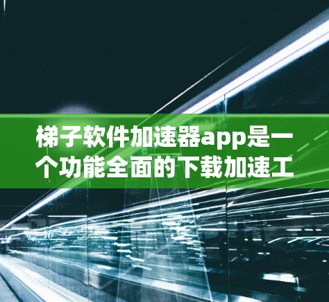 梯子软件加速器app是一个功能全面的下载加速工具，旨在帮助用户更快地下载各种类型的文件。以下是对该工具的详细介绍