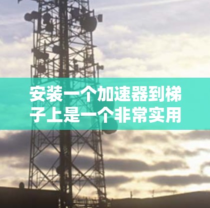 安装一个加速器到梯子上是一个非常实用的工具，可以显著提高下载速度和减少网络资源的消耗。以下是详细的步骤和信息，帮助你顺利安装和使用加速器