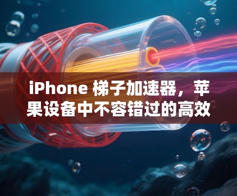 iPhone 梯子加速器，苹果设备中不容错过的高效数据传输工具