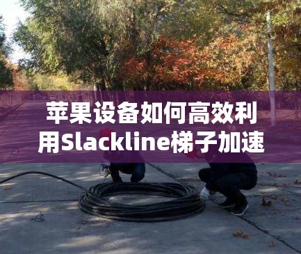 苹果设备如何高效利用Slackline梯子加速