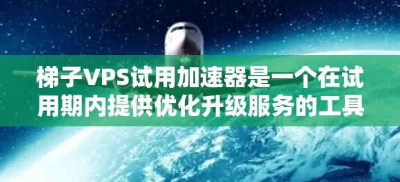 梯子VPS试用加速器是一个在试用期内提供优化升级服务的工具，用于在梯子VPS环境中优化和升级服务器配置。以下是对梯子VPS试用加速器的详细分析