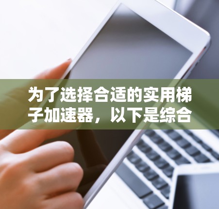 为了选择合适的实用梯子加速器，以下是综合考虑的因素和推荐