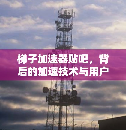 梯子加速器贴吧，背后的加速技术与用户互动