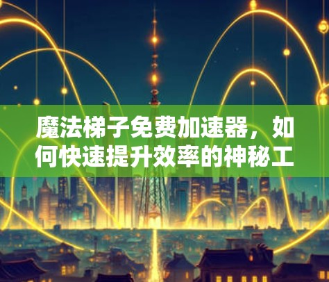 魔法梯子免费加速器，如何快速提升效率的神秘工具