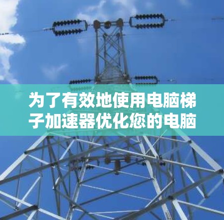 为了有效地使用电脑梯子加速器优化您的电脑性能，按照以下步骤操作