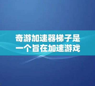 奇游加速器梯子是一个旨在加速游戏的加速器工具，帮助玩家更快获得高分或更快进度。以下是关于这个项目的一些详细信息
