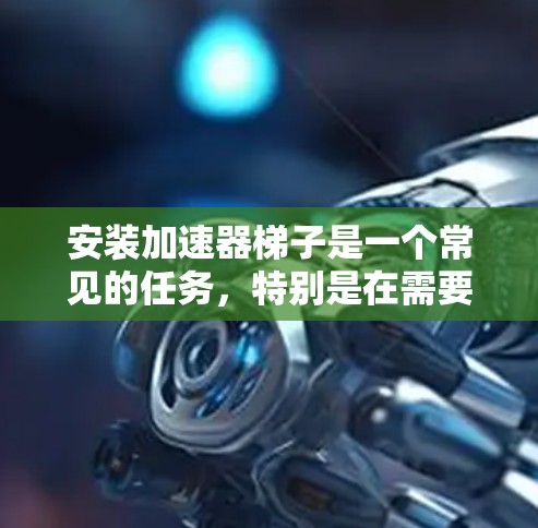 安装加速器梯子是一个常见的任务，特别是在需要加速特定软件运行时。以下是一步步的指南，帮助你顺利完成安装