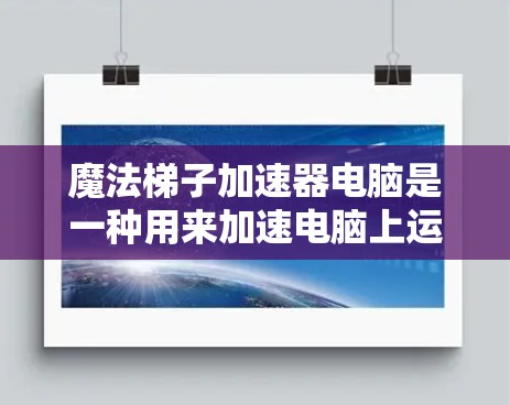 魔法梯子加速器电脑是一种用来加速电脑上运行的程序或软件的加速工具。它通过特殊的设计和功能,能够更快地运行需要加速的程序,提升整体使用效率。以下是关于魔法梯子加速器电脑的详细介绍 魔法梯子加速器电脑是一种用来加速电脑上运行的程序或软件的加速工具。它通过特殊的设计和功能,能够更快地运行需要加速的程序,提升整体使用效率。以下是关于魔法梯子加速器电脑的详细介绍