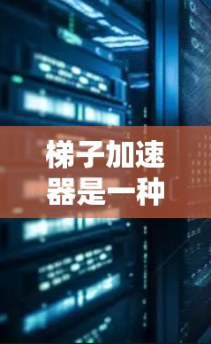 梯子加速器是一种利用梯子或类似结构来加速物体移动的技术或工具，广泛应用于游戏领域，如原神和绝地求生。以下是对其核心机制的详细介绍