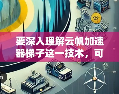 要深入理解云帆加速器梯子这一技术，可以按照以下步骤进行学习