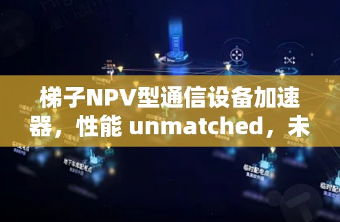 梯子NPV型通信设备加速器，性能 unmatched，未来引领通信