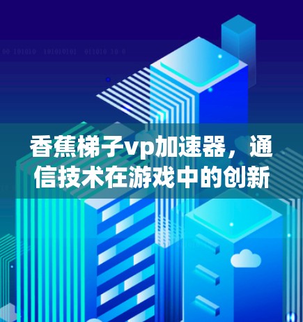 香蕉梯子vp加速器，通信技术在游戏中的创新应用