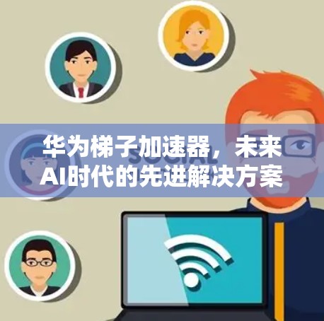 华为梯子加速器，未来AI时代的先进解决方案