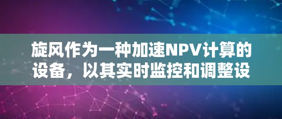 旋风作为一种加速NPV计算的设备，以其实时监控和调整设备参数，显著提升了NPV的计算效率。以下是对其作用、结构、优缺点和应用场景的详细分析