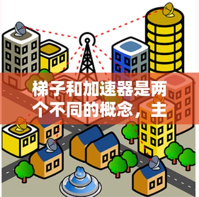 梯子和加速器是两个不同的概念，主要区别如下