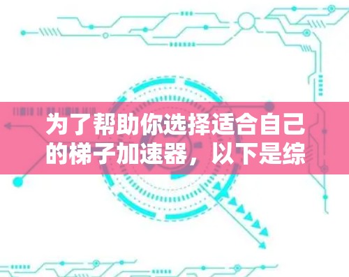 为了帮助你选择适合自己的梯子加速器,以下是综合分析后的推荐 为了帮助你选择适合自己的梯子加速器,以下是综合分析后的推荐