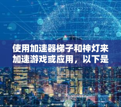 使用加速器梯子和神灯来加速游戏或应用,以下是详细的步骤指南 使用加速器梯子和神灯来加速游戏或应用,以下是详细的步骤指南