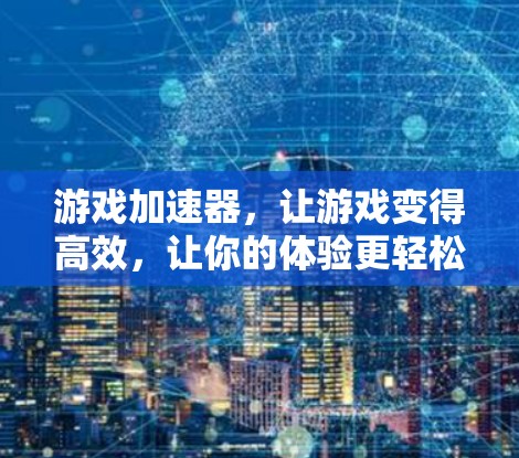 游戏加速器，让游戏变得高效，让你的体验更轻松—如何在游戏中提升效率，节省时间？