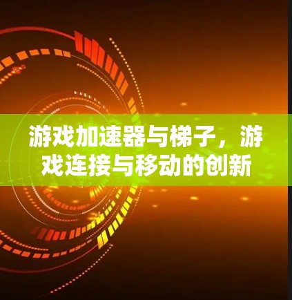 游戏加速器与梯子，游戏连接与移动的创新方式