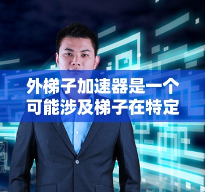 外梯子加速器是一个可能涉及梯子在特定外面上加速的操作工具。以下是对该工具的详细分析和应用