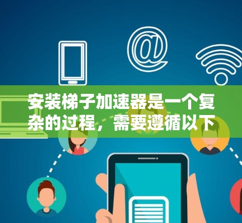 安装梯子加速器是一个复杂的过程，需要遵循以下步骤和注意事项