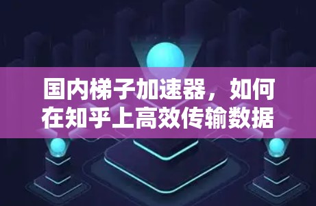 国内梯子加速器，如何在知乎上高效传输数据与内容