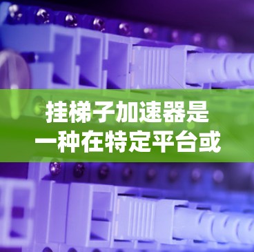 挂梯子加速器是一种在特定平台或工具中通过挂梯子来提升角色加速效果的机制。它通常结合了游戏中的加速系统，如加速扇或梯子，通过挂梯子来增强移动速度或加速效果。以下是关于挂梯子加速器的详细分析和推荐