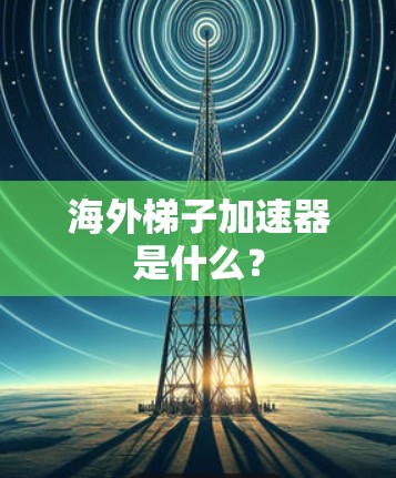 海外梯子加速器是什么？