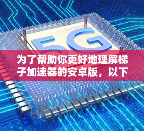 为了帮助你更好地理解梯子加速器的安卓版，以下是一些关键点的总结和建议