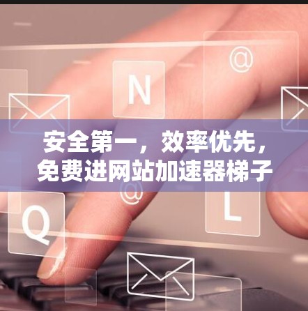安全第一，效率优先，免费进网站加速器梯子