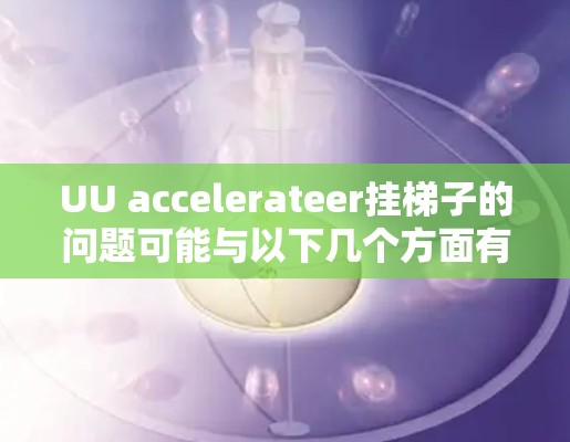 UU accelerateer挂梯子的问题可能与以下几个方面有关