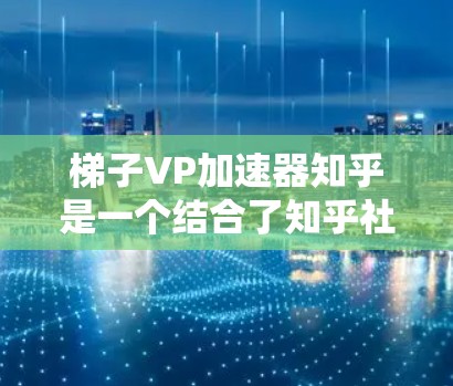 梯子VP加速器知乎是一个结合了知乎社区和创业工具的平台，旨在通过优化内容、提升互动、提升用户粘性和推广效率来加速创业者在知乎上的成功。以下是如何利用知乎作为梯子VP加速器的建议