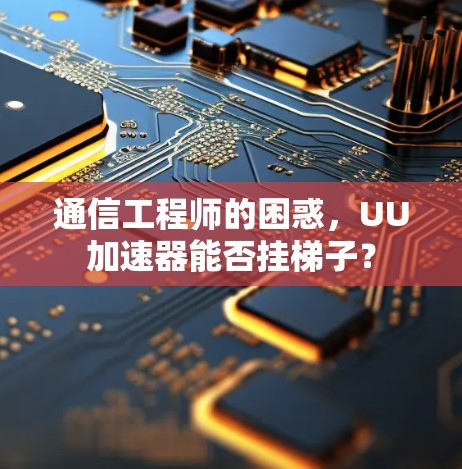 通信工程师的困惑，UU加速器能否挂梯子？