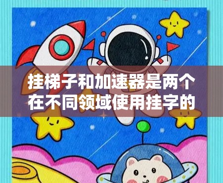 挂梯子和加速器是两个在不同领域使用挂字的含义，但它们各自独立，各有其独特的应用场景。以下是它们的详细解释和关联性