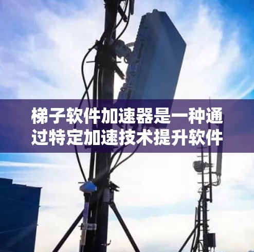 梯子软件加速器是一种通过特定加速技术提升软件性能的工具，旨在提高用户在处理大型文件、频繁操作或资源消耗较多的软件中的效率。以下是关于梯子软件加速器的详细总结