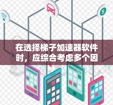 在选择梯子加速器软件时，应综合考虑多个因素，包括功能、兼容性、价格、用户评价和适用场景。以下是针对您问题的详细分析和推荐