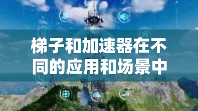 梯子和加速器在不同的应用和场景中各有其独特的优势和特点。以下是对两者进行比较和总结