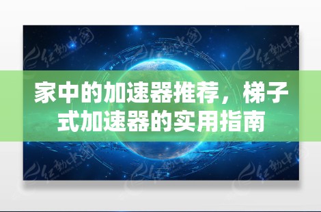 家中的加速器推荐，梯子式加速器的实用指南