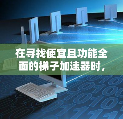 在寻找便宜且功能全面的梯子加速器时，我需要综合考虑多种因素，包括品牌、价格、性能、适用场景以及售后服务。以下是综合评估后的推荐