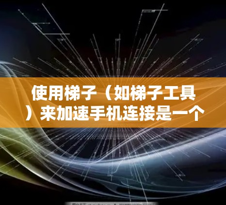 使用梯子（如梯子工具）来加速手机连接是一个简单且有效的方法，但需要仔细操作和调整以达到最佳效果。以下是详细的步骤指南