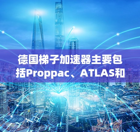 德国梯子加速器主要包括Proppac、ATLAS和 CMS等项目，这些设备在加速器技术领域发挥着重要作用，推动了粒子加速器技术的发展。以下是具体信息