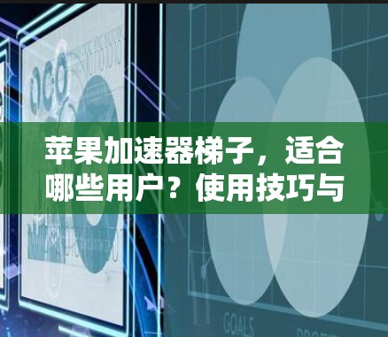 苹果加速器梯子，适合哪些用户？使用技巧与优化建议