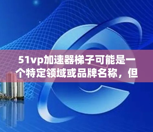 51vp加速器梯子可能是一个特定领域或品牌名称，但需要更多的上下文来准确解释。如果你指的是某个特定的工具、设备或技术术语，请提供更多背景信息，这样我可以更好地帮助你理解