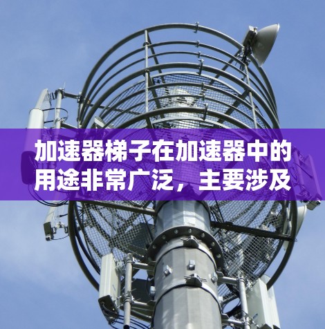 加速器梯子在加速器中的用途非常广泛，主要涉及以下方面