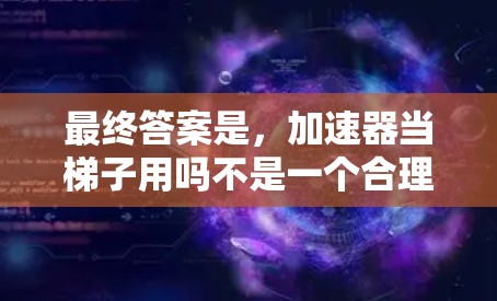最终答案是，加速器当梯子用吗不是一个合理的问题，因为两者是不同的工具，无法直接应用