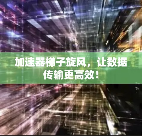 加速器梯子旋风，让数据传输更高效！