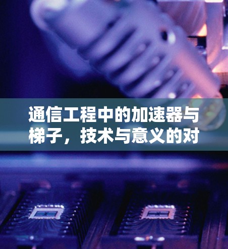 通信工程中的加速器与梯子，技术与意义的对比
