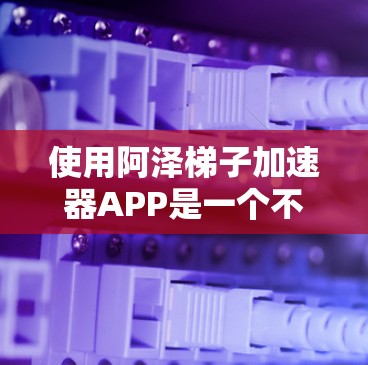 使用阿泽梯子加速器APP是一个不错的选择，适合希望快速观看视频的人。以下是一些详细的步骤和建议，帮助你更好地使用该工具