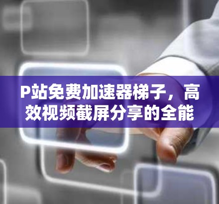 P站免费加速器梯子，高效视频截屏分享的全能解决方案