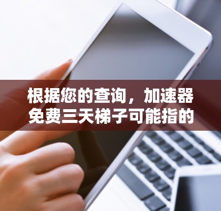 根据您的查询，加速器免费三天梯子可能指的是某种在线加速工具，用户希望获得三天的免费使用权限。以下是一些可能的解释和解决方案